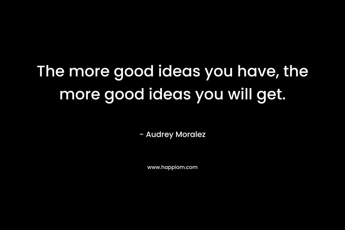 The more good ideas you have, the more good ideas you will get.
