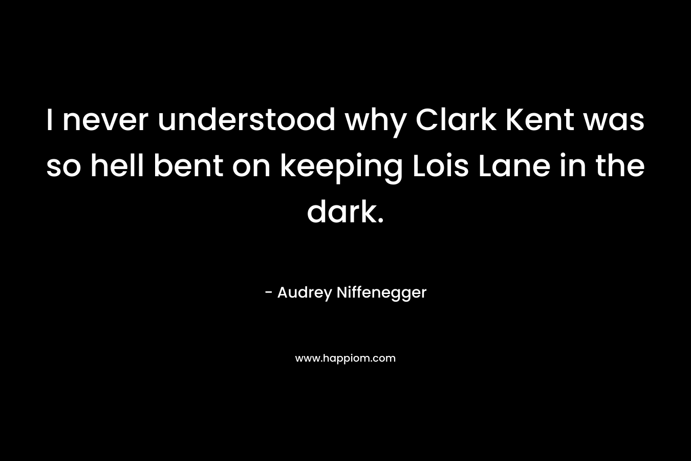 I never understood why Clark Kent was so hell bent on keeping Lois Lane in the dark. – Audrey Niffenegger