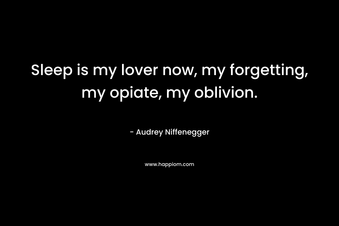Sleep is my lover now, my forgetting, my opiate, my oblivion. – Audrey Niffenegger