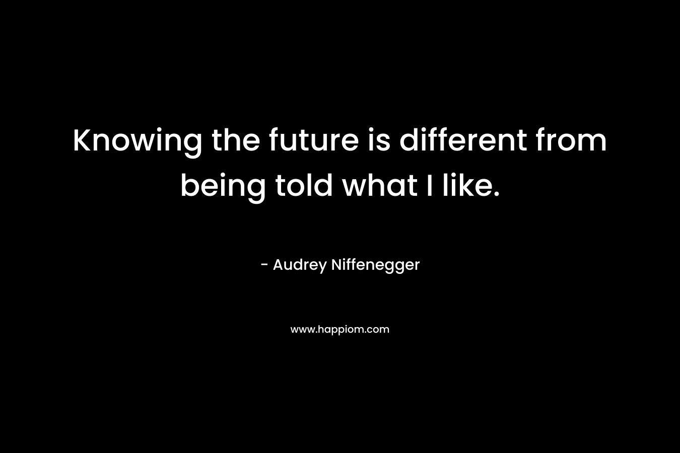 Knowing the future is different from being told what I like. – Audrey Niffenegger