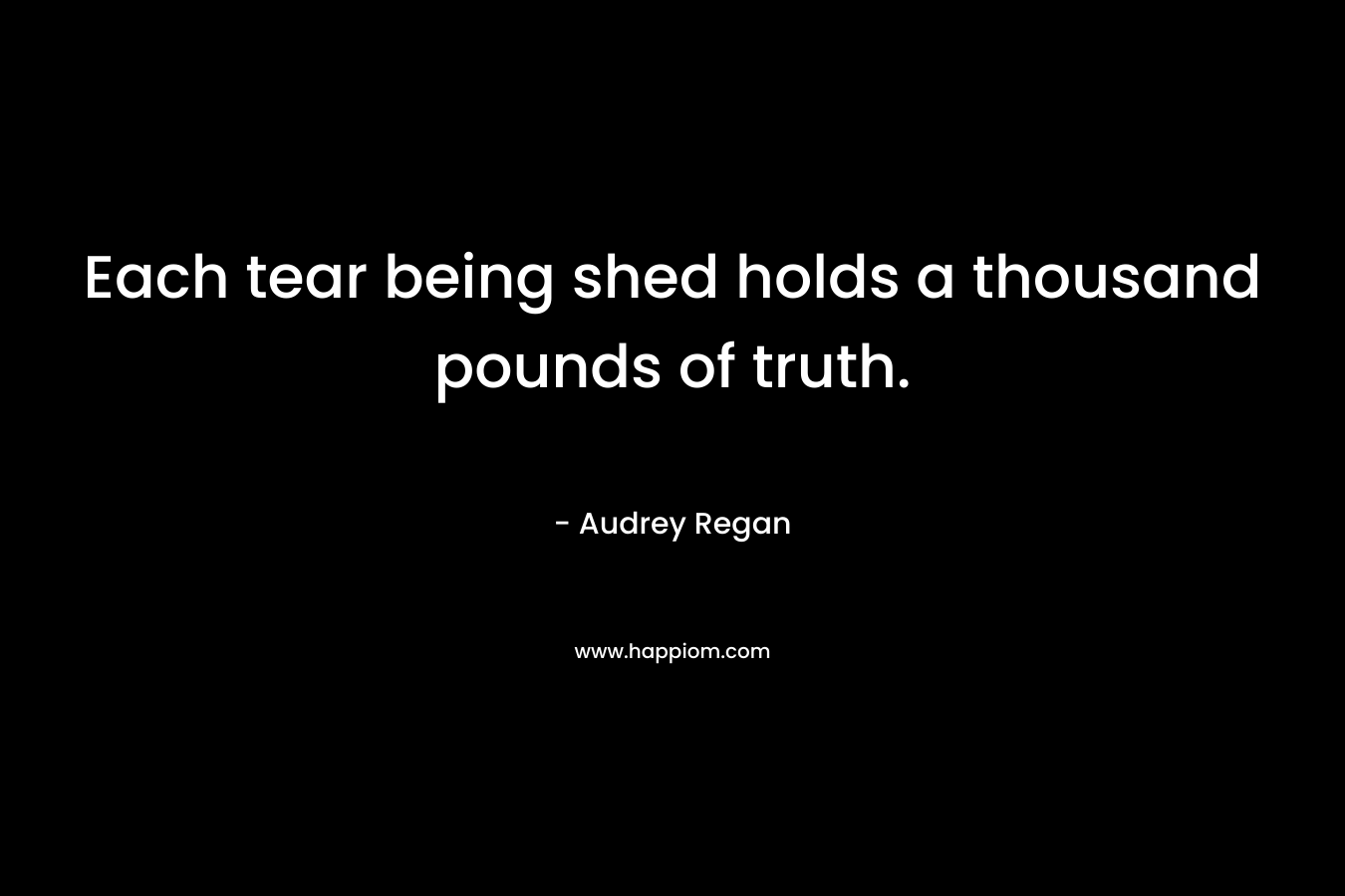 Each tear being shed holds a thousand pounds of truth.