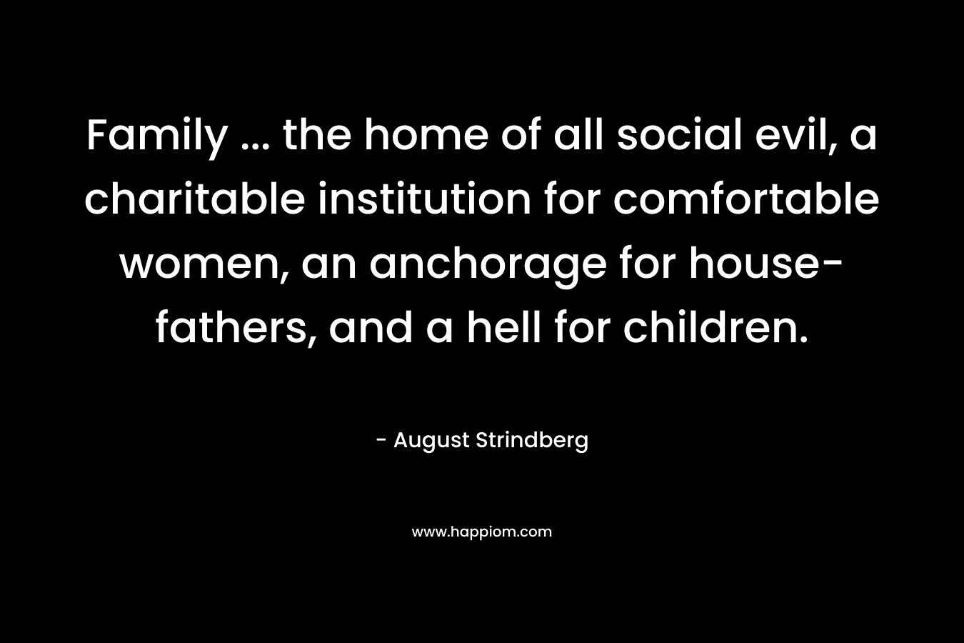 Family ... the home of all social evil, a charitable institution for comfortable women, an anchorage for house-fathers, and a hell for children.