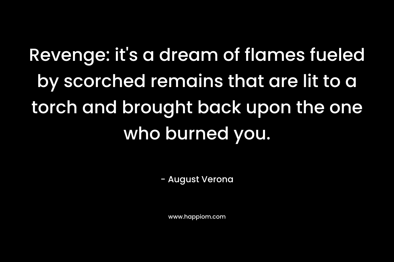 Revenge: it’s a dream of flames fueled by scorched remains that are lit to a torch and brought back upon the one who burned you. – August Verona