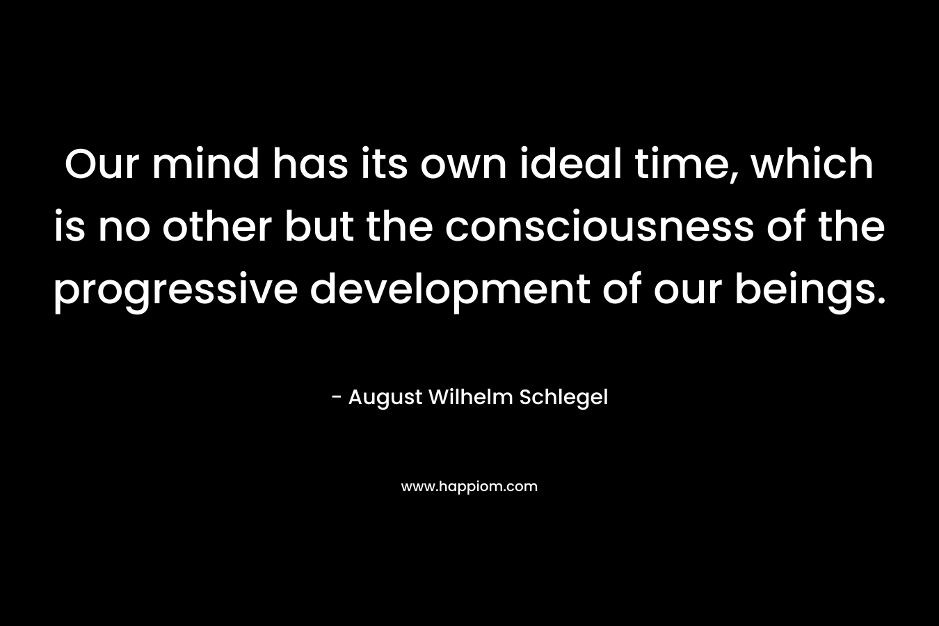 Our mind has its own ideal time, which is no other but the consciousness of the progressive development of our beings.