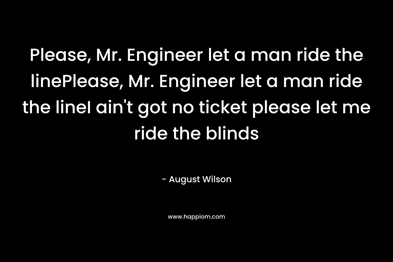 Please, Mr. Engineer let a man ride the linePlease, Mr. Engineer let a man ride the lineI ain’t got no ticket please let me ride the blinds – August Wilson
