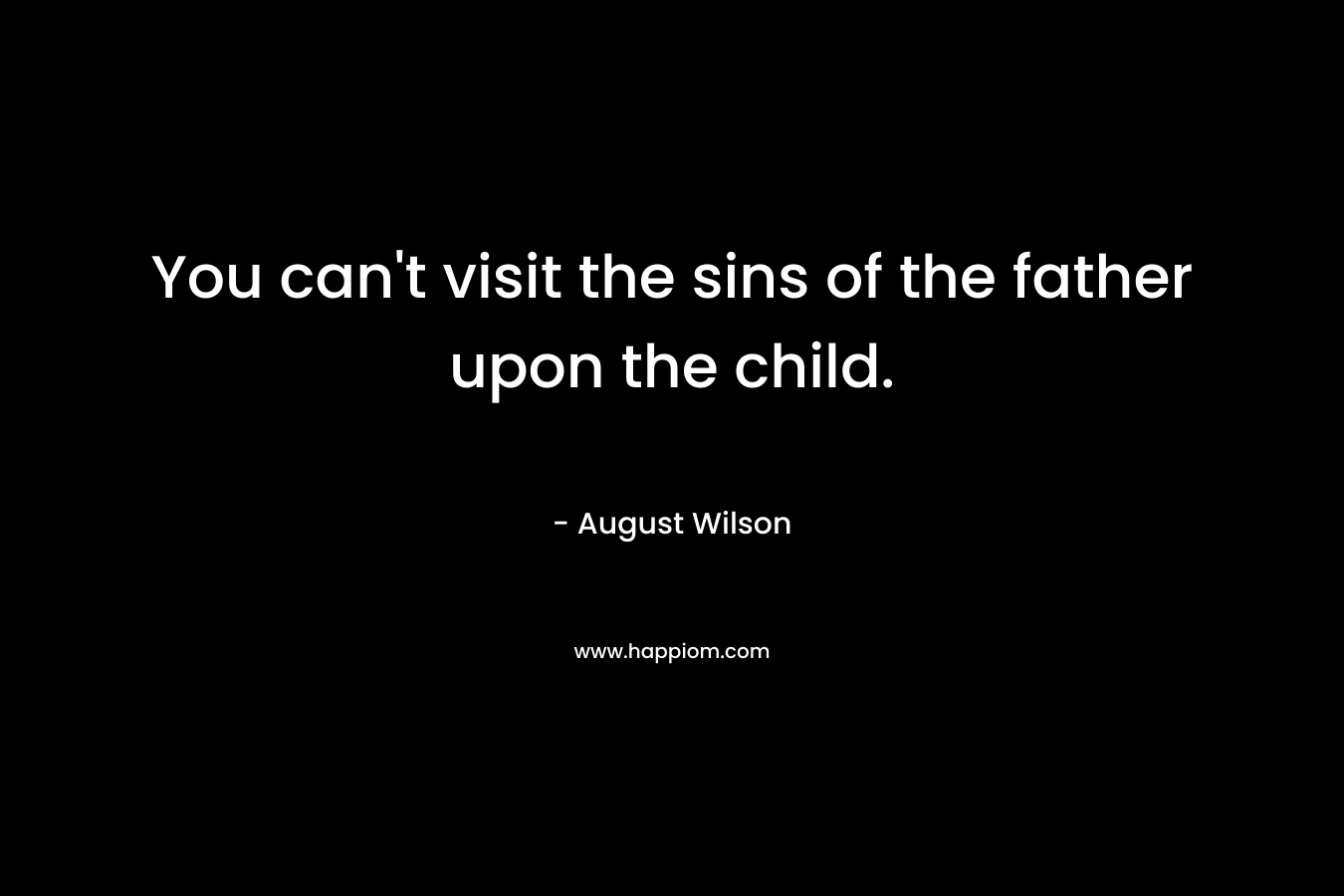 You can’t visit the sins of the father upon the child. – August Wilson