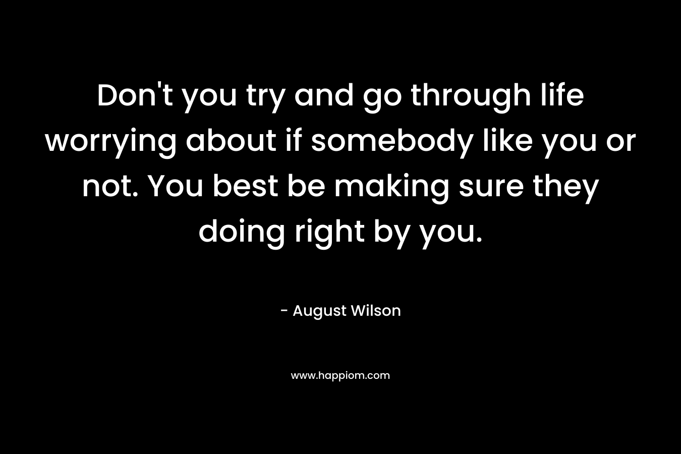 Don’t you try and go through life worrying about if somebody like you or not. You best be making sure they doing right by you. – August Wilson
