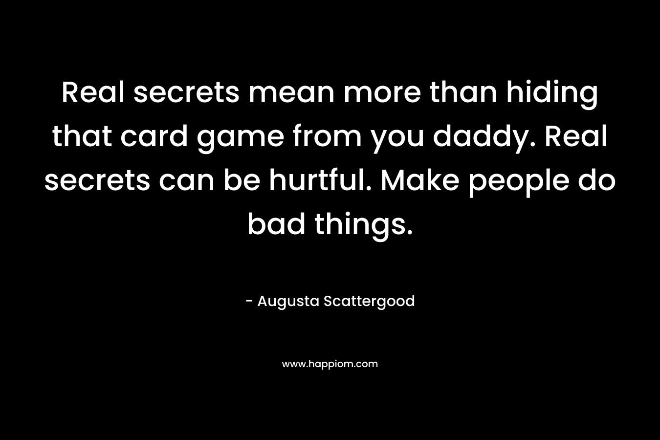 Real secrets mean more than hiding that card game from you daddy. Real secrets can be hurtful. Make people do bad things.