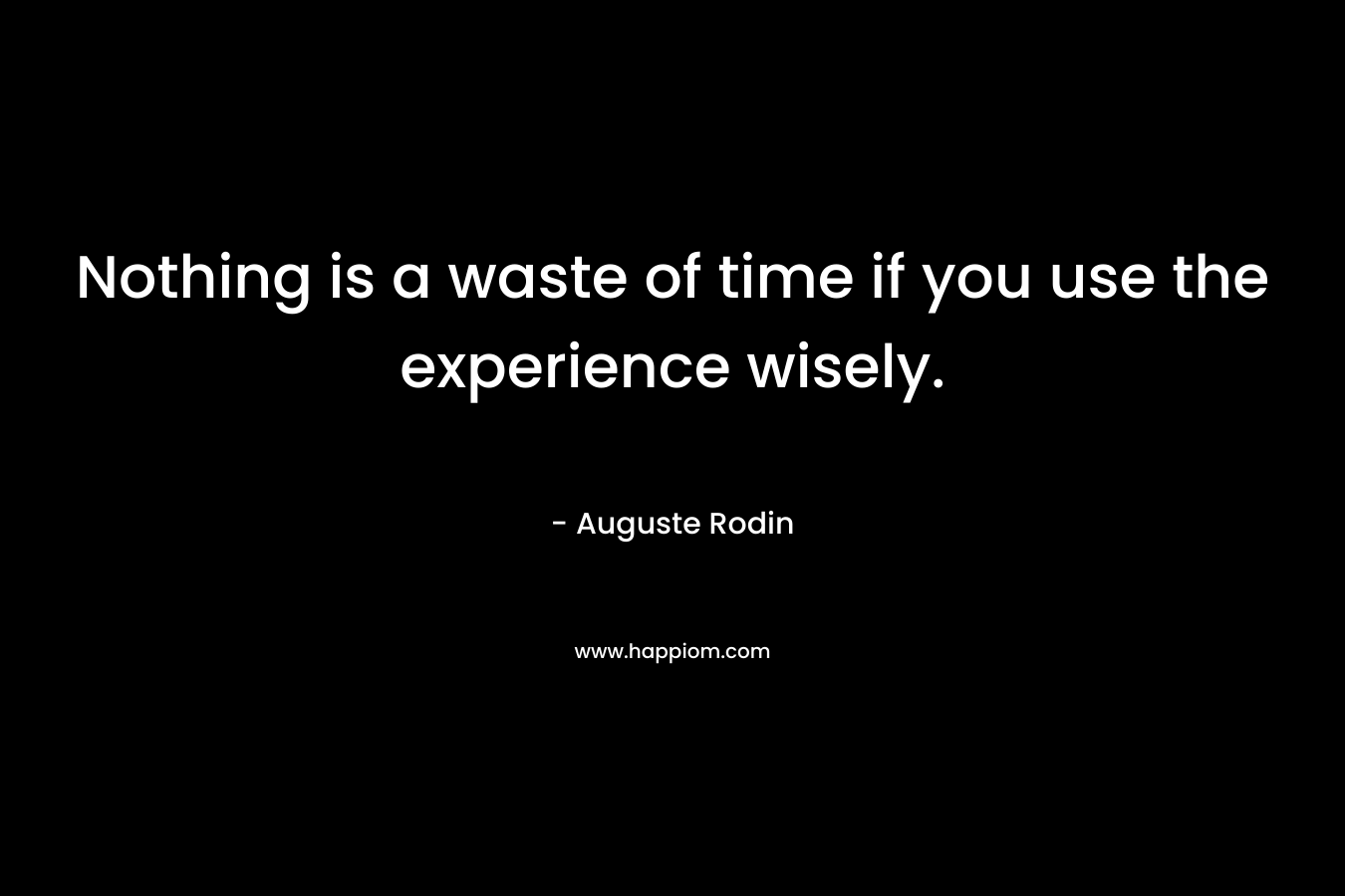 Nothing is a waste of time if you use the experience wisely. – Auguste Rodin