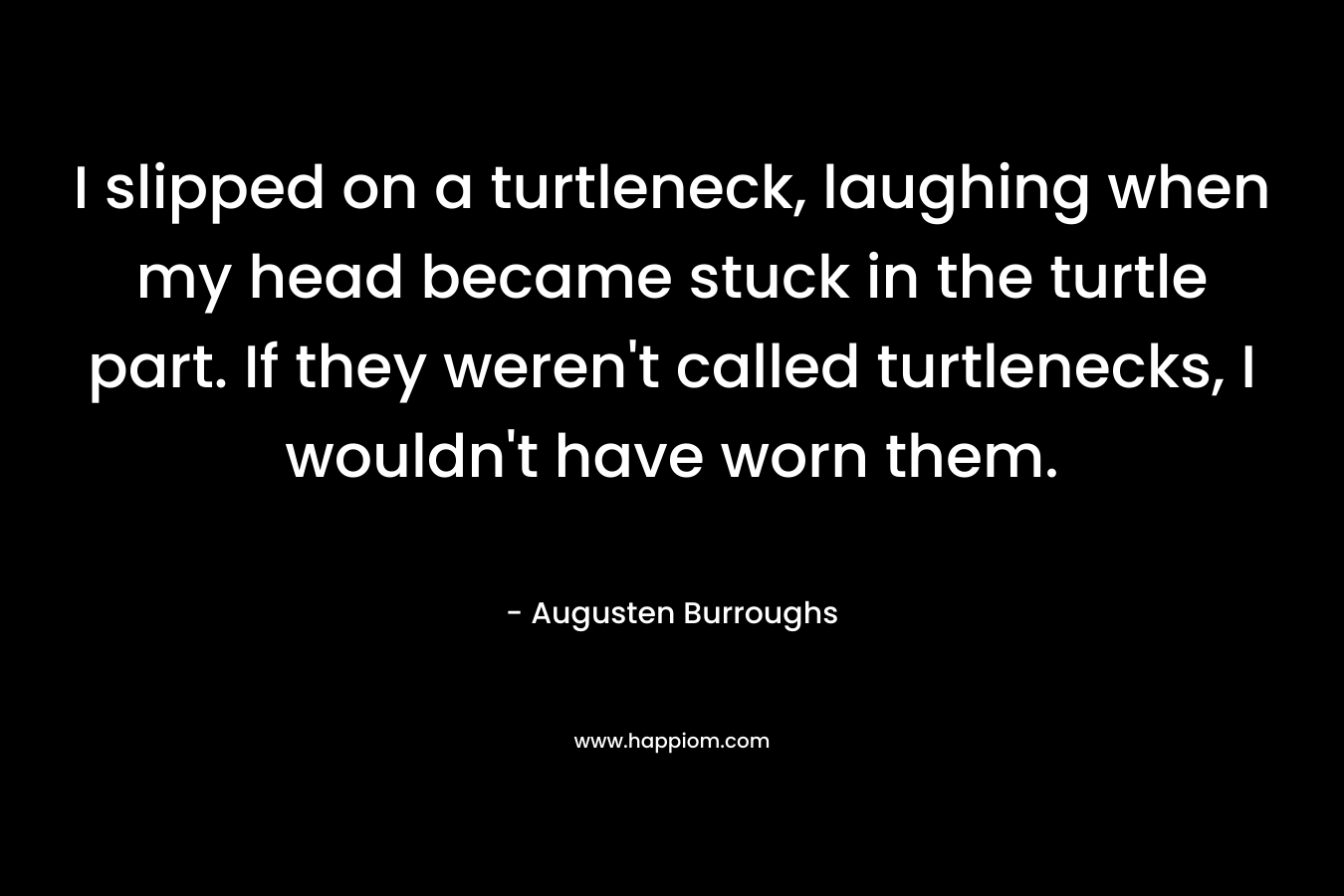 I slipped on a turtleneck, laughing when my head became stuck in the turtle part. If they weren’t called turtlenecks, I wouldn’t have worn them. – Augusten Burroughs