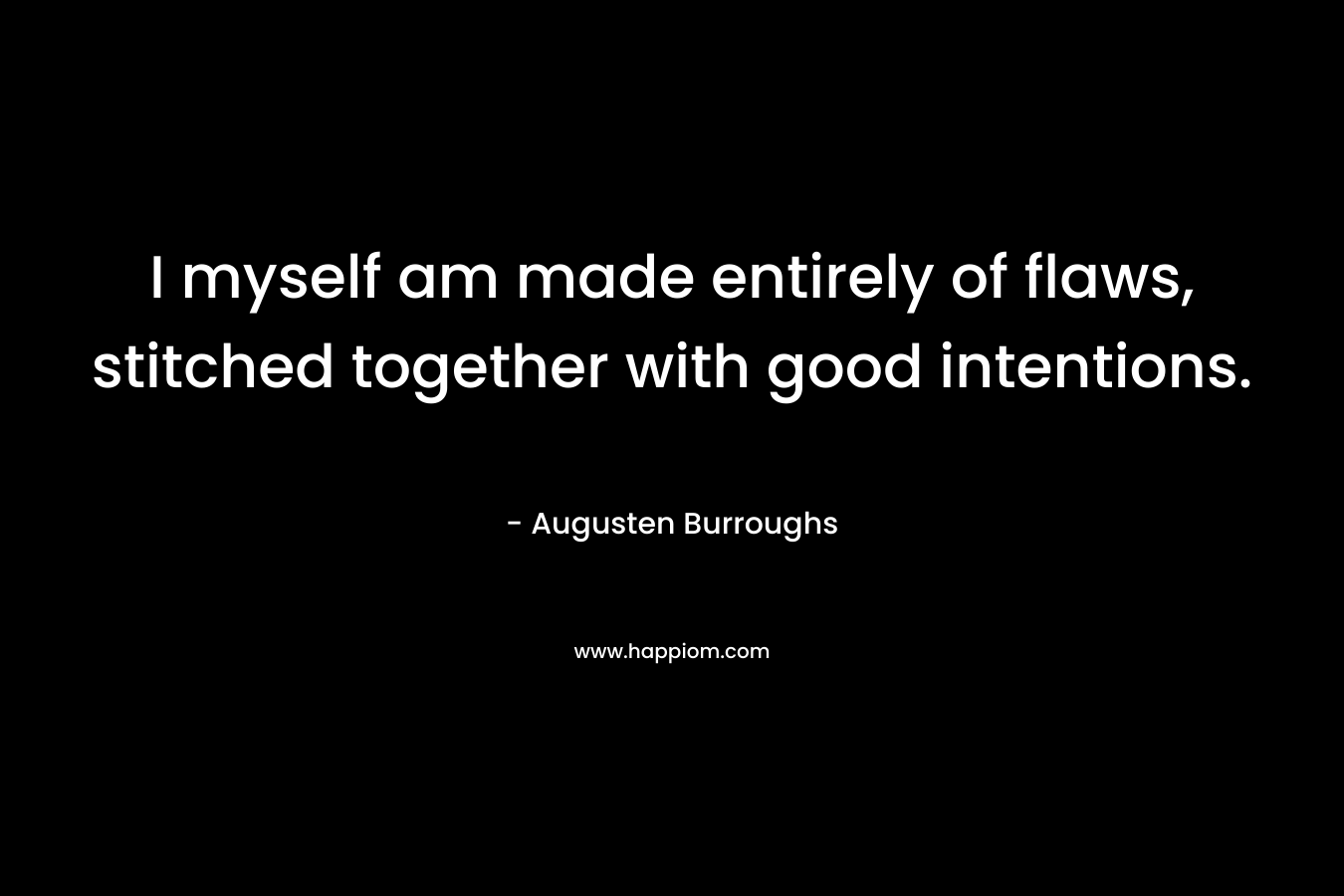 I myself am made entirely of flaws, stitched together with good intentions. – Augusten Burroughs