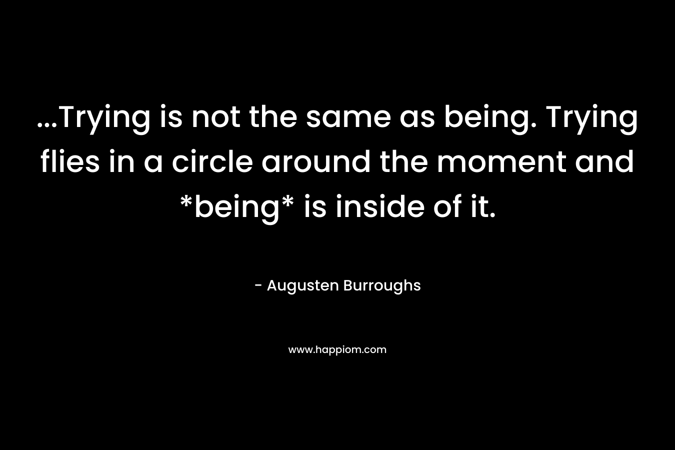 ...Trying is not the same as being. Trying flies in a circle around the moment and *being* is inside of it.