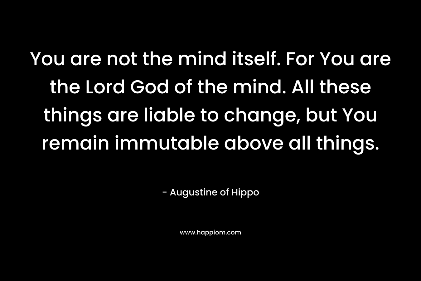 You are not the mind itself. For You are the Lord God of the mind. All these things are liable to change, but You remain immutable above all things.