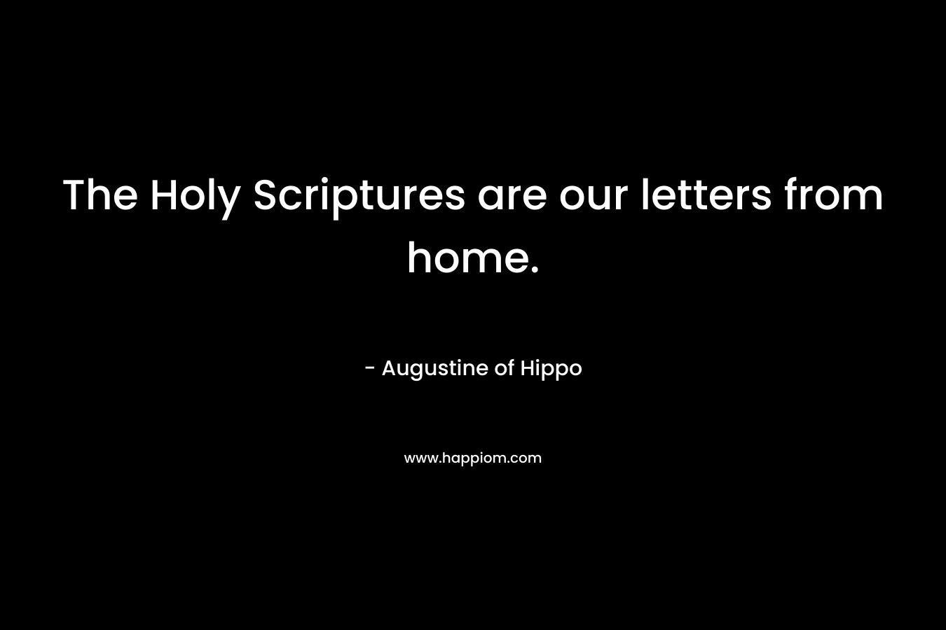 The Holy Scriptures are our letters from home.