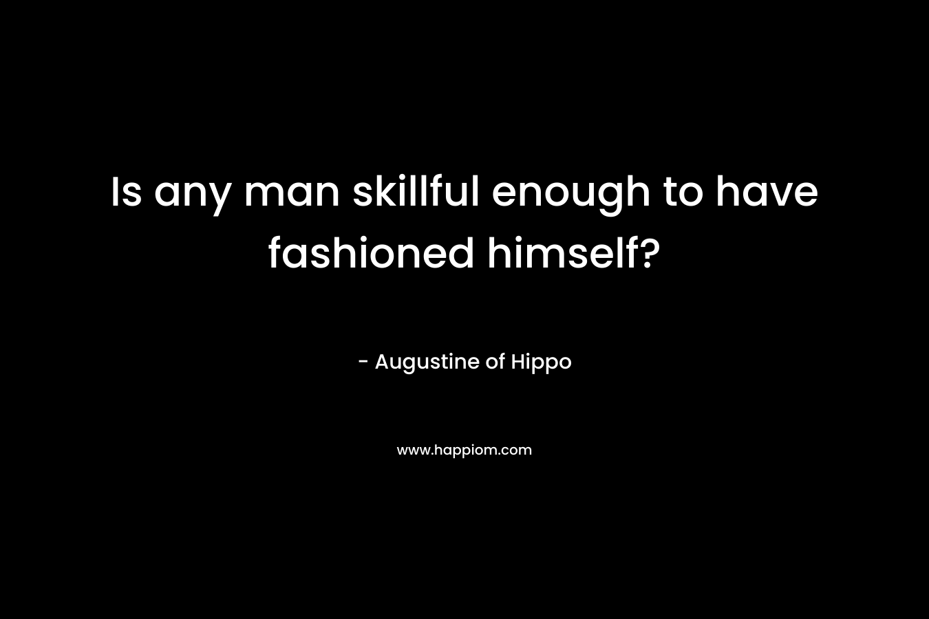 Is any man skillful enough to have fashioned himself? – Augustine of Hippo