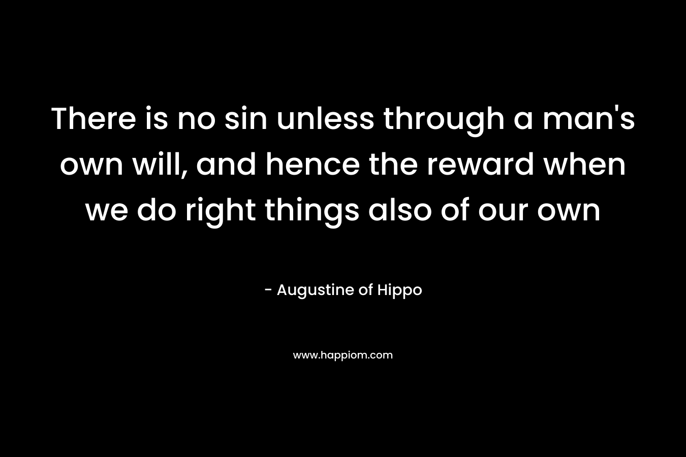There is no sin unless through a man’s own will, and hence the reward when we do right things also of our own  – Augustine of Hippo
