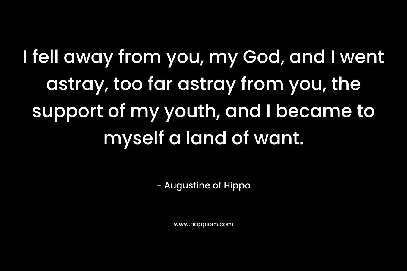 I fell away from you, my God, and I went astray, too far astray from you, the support of my youth, and I became to myself a land of want. – Augustine of Hippo