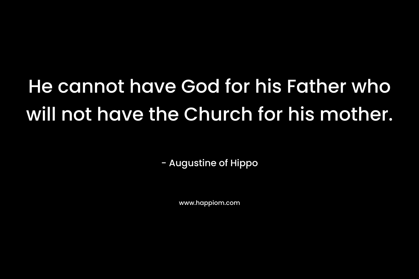 He cannot have God for his Father who will not have the Church for his mother. – Augustine of Hippo