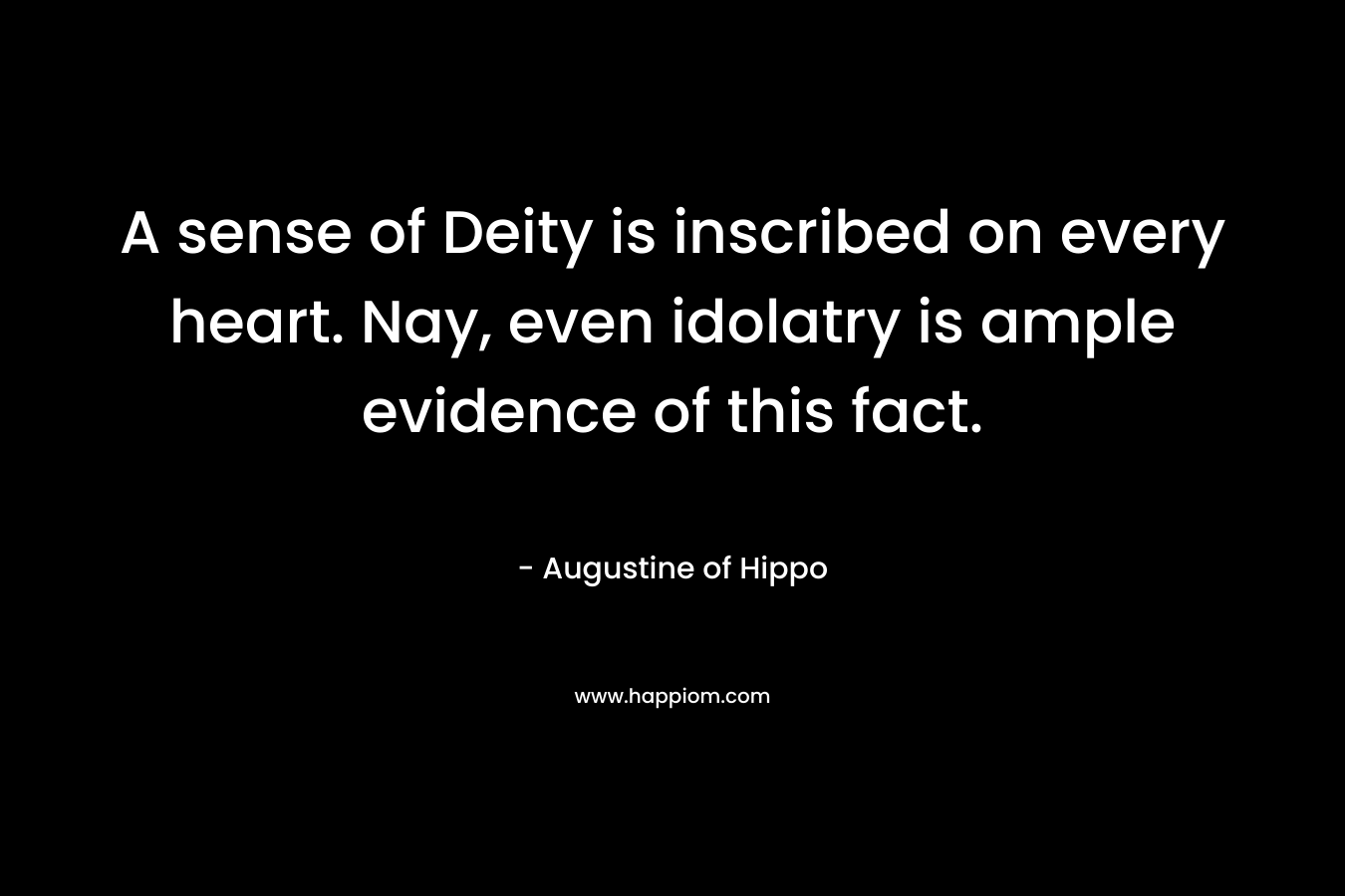 A sense of Deity is inscribed on every heart. Nay, even idolatry is ample evidence of this fact. – Augustine of Hippo