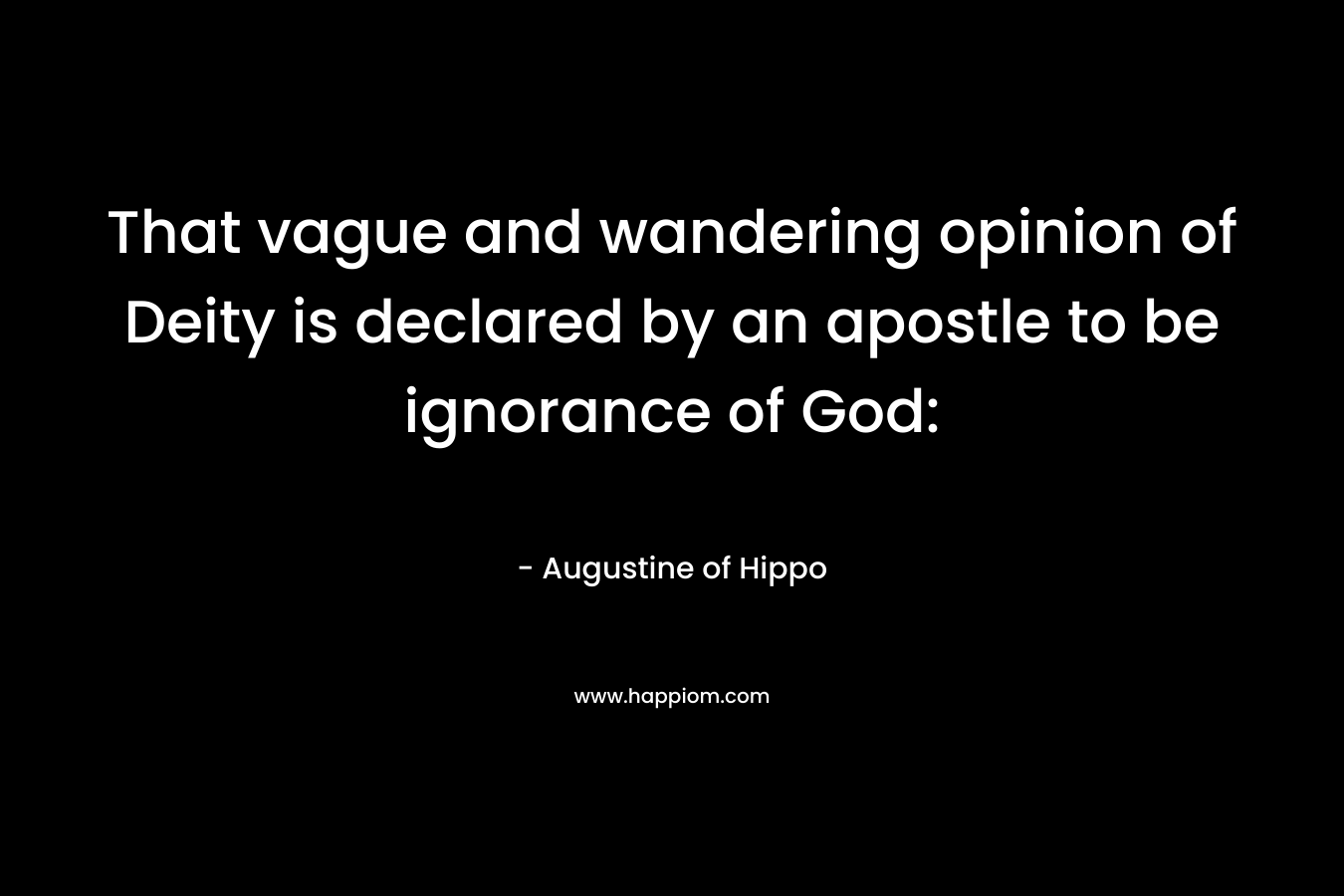 That vague and wandering opinion of Deity is declared by an apostle to be ignorance of God: – Augustine of Hippo