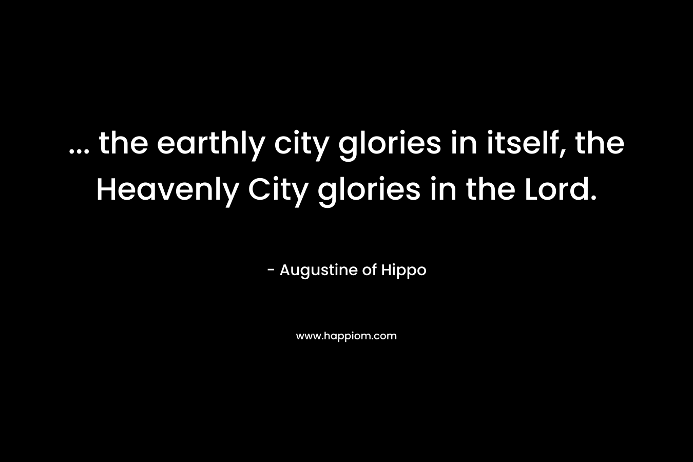 ... the earthly city glories in itself, the Heavenly City glories in the Lord.