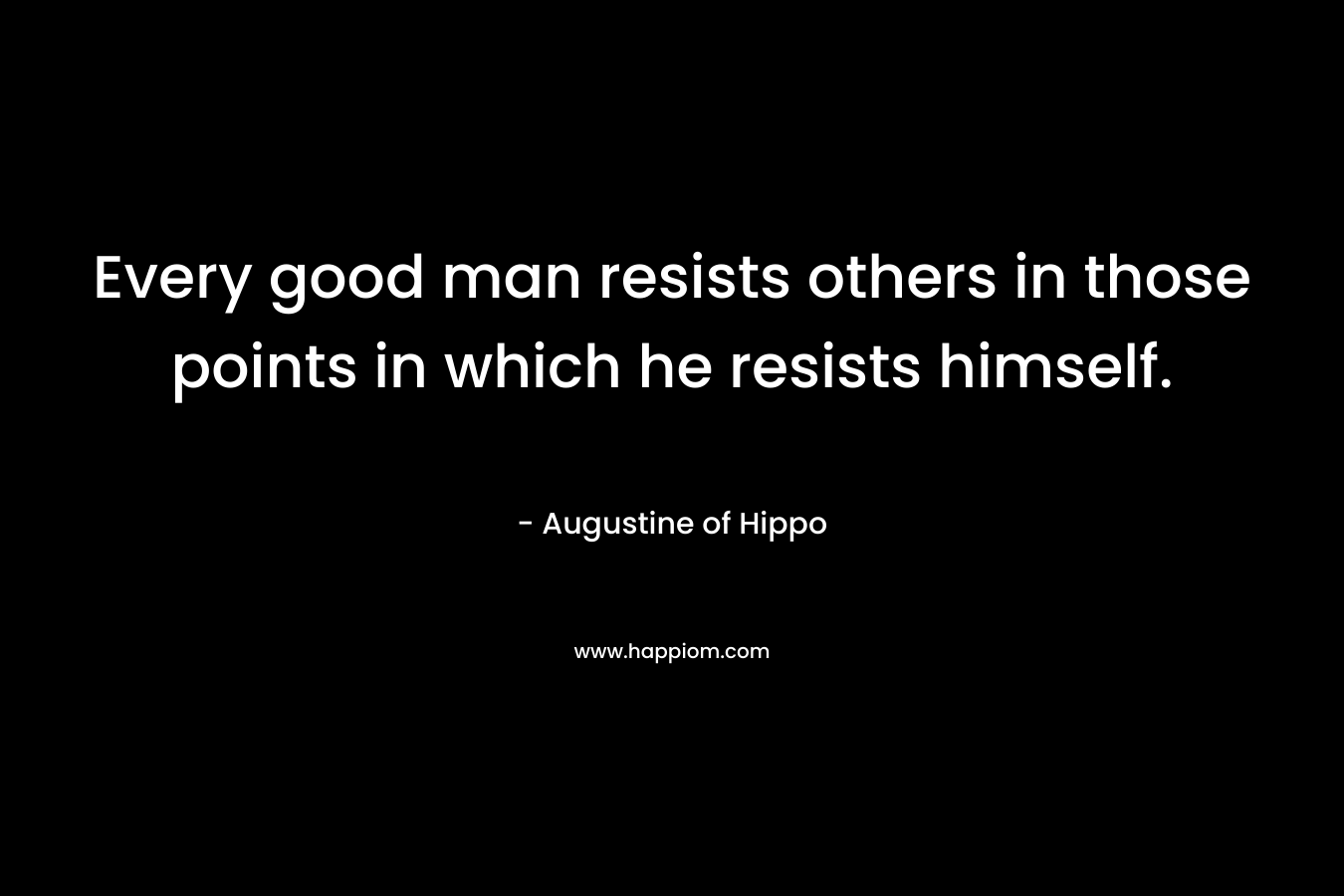 Every good man resists others in those points in which he resists himself. – Augustine of Hippo