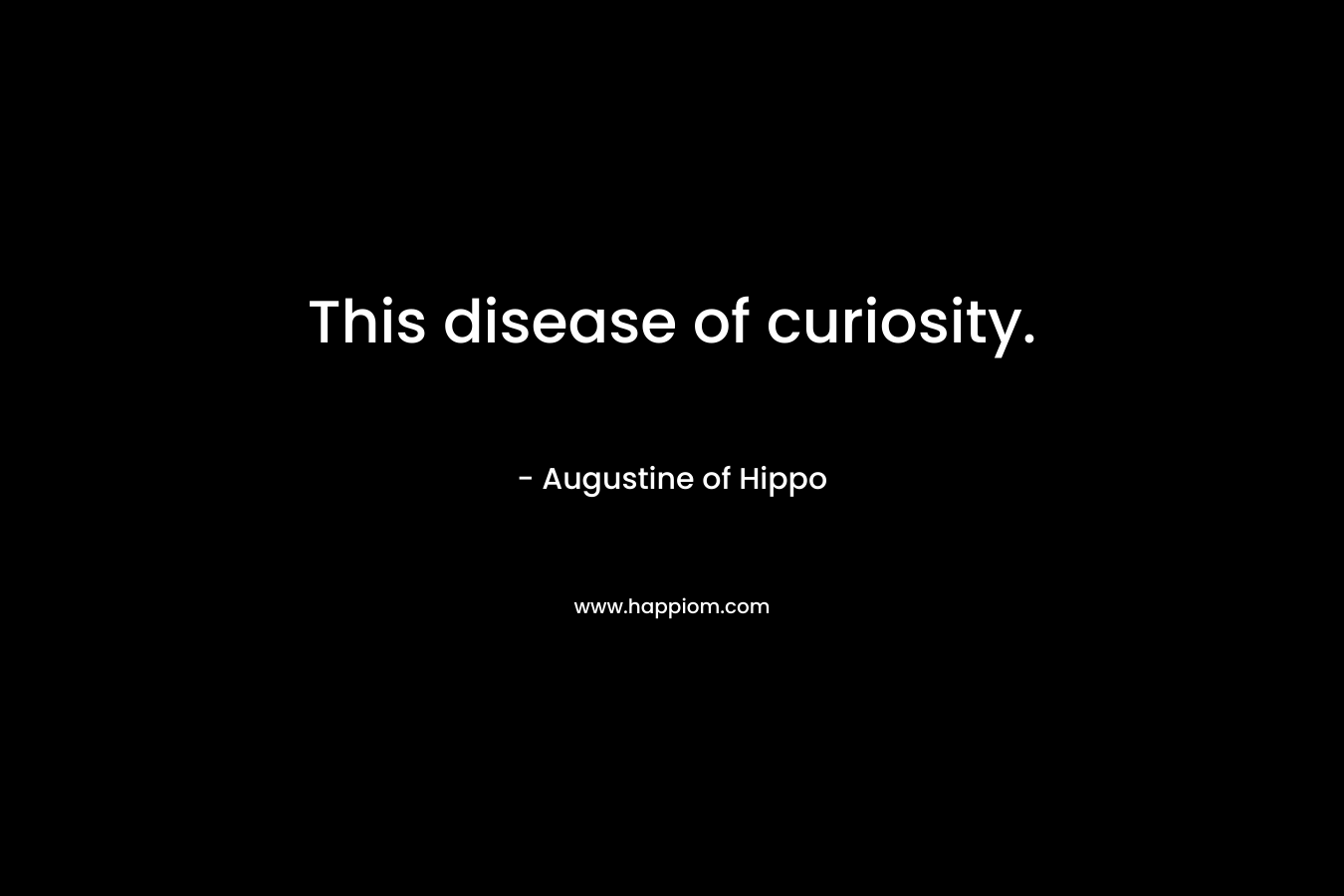 This disease of curiosity.