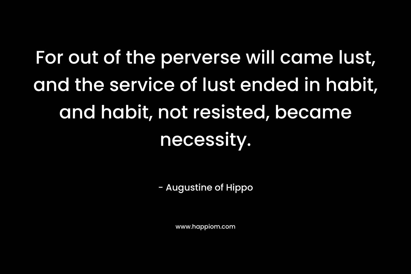 For out of the perverse will came lust, and the service of lust ended in habit, and habit, not resisted, became necessity.