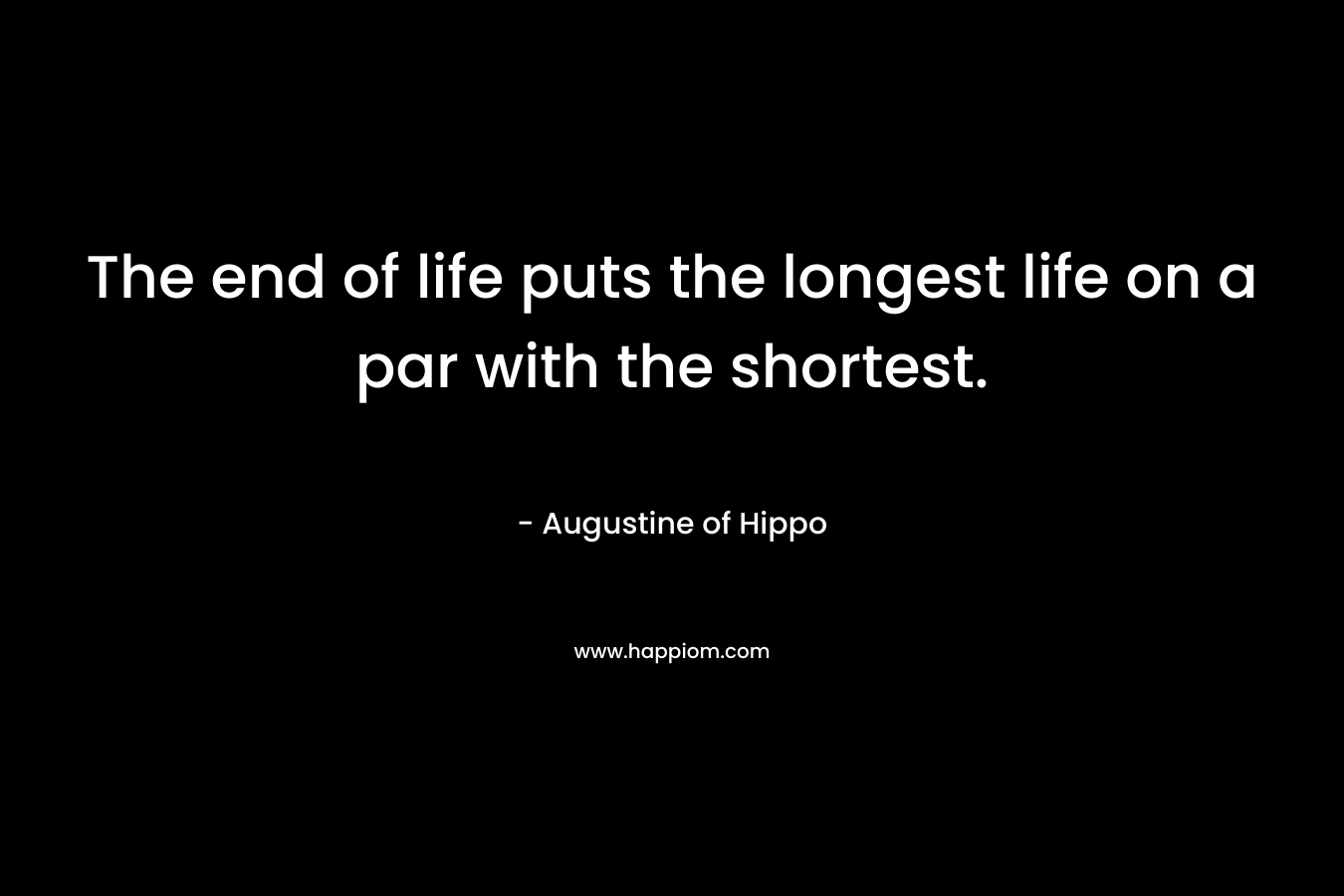 The end of life puts the longest life on a par with the shortest. – Augustine of Hippo