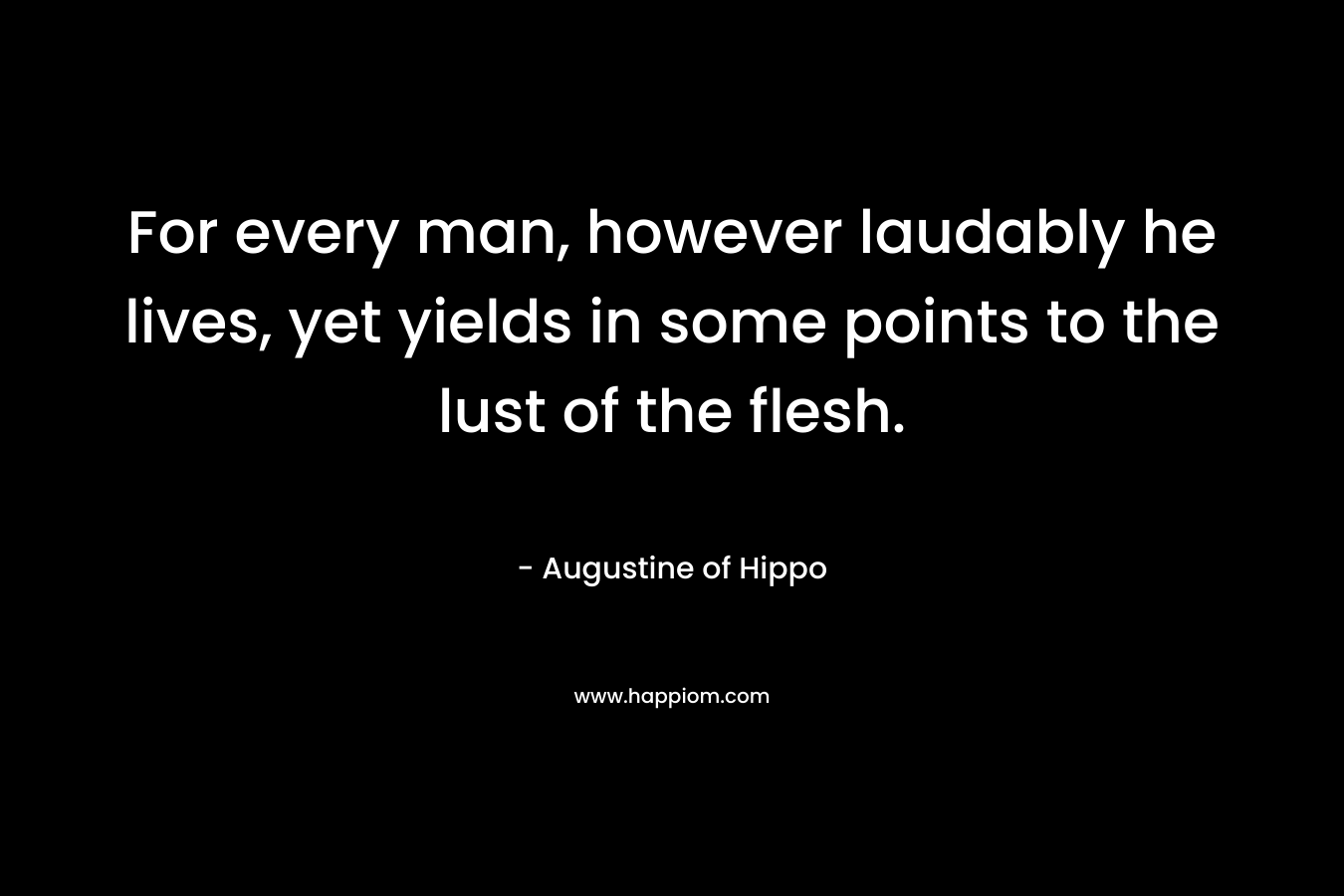 For every man, however laudably he lives, yet yields in some points to the lust of the flesh.