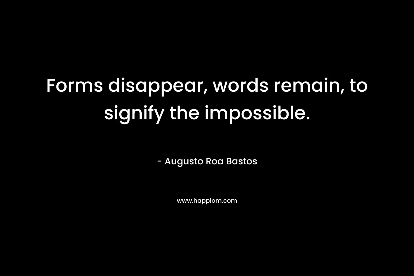 Forms disappear, words remain, to signify the impossible. – Augusto Roa Bastos