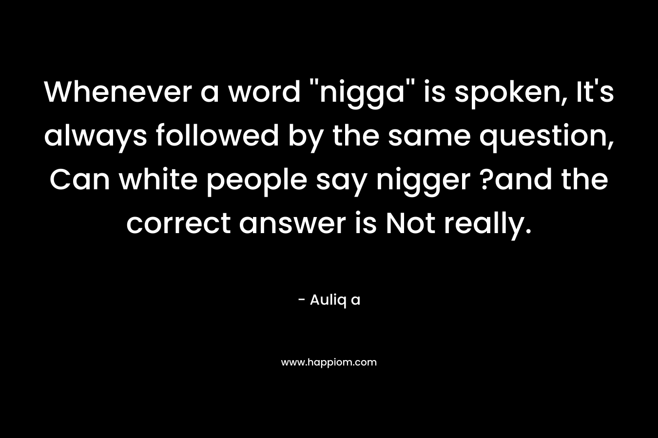 Whenever a word ”nigga” is spoken, It’s always followed by the same question, Can white people say nigger ?and the correct answer is Not really. – Auliq a