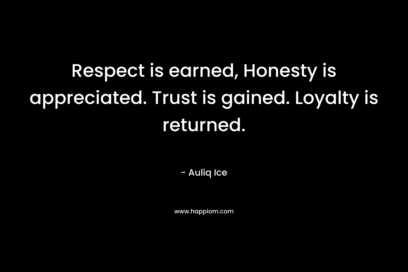 Respect is earned, Honesty is appreciated. Trust is gained. Loyalty is returned.
