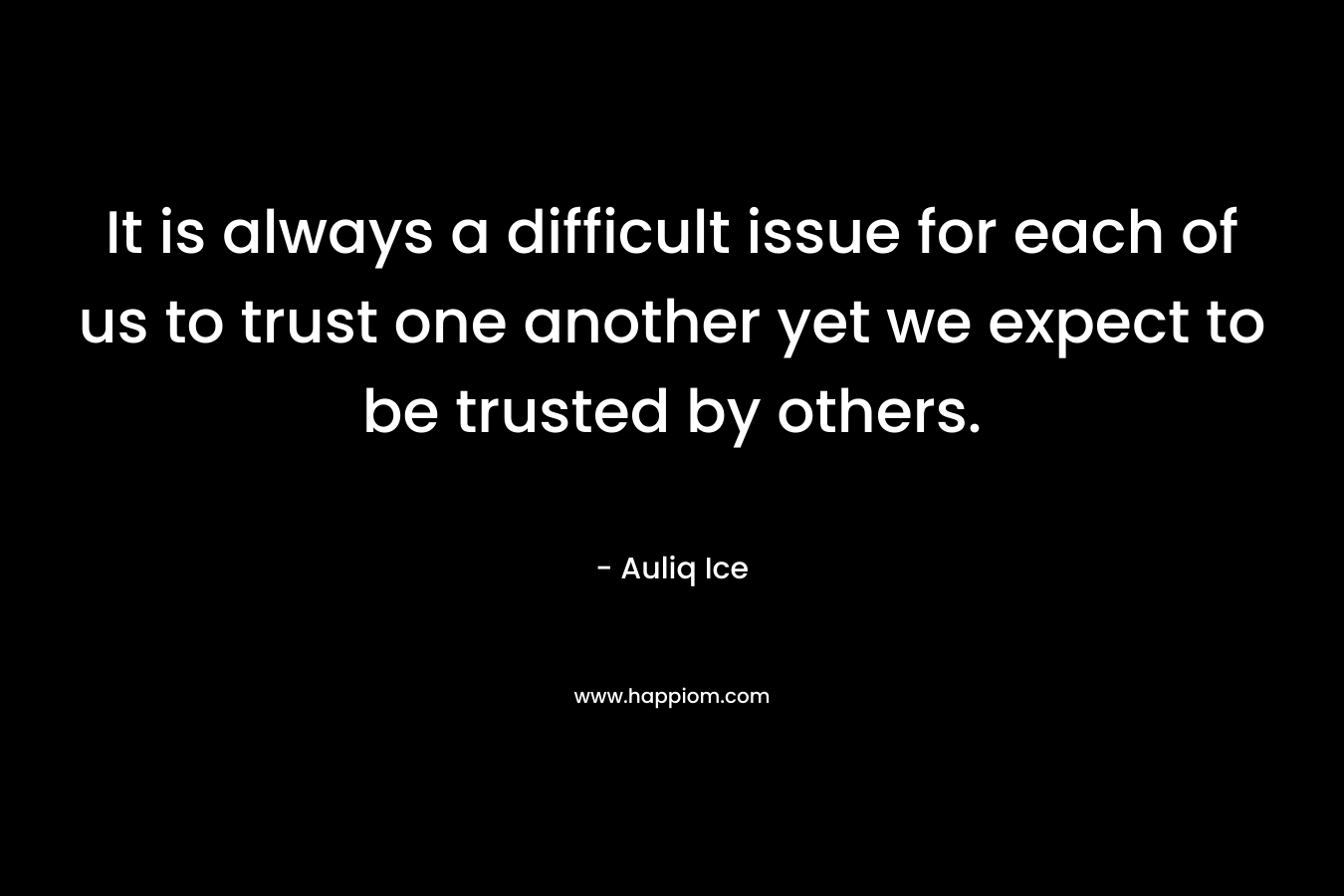 It is always a difficult issue for each of us to trust one another yet we expect to be trusted by others.
