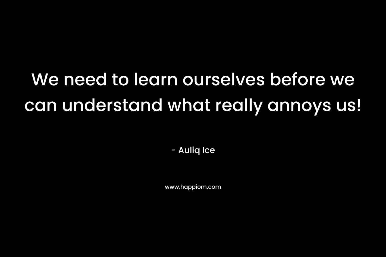 We need to learn ourselves before we can understand what really annoys us!