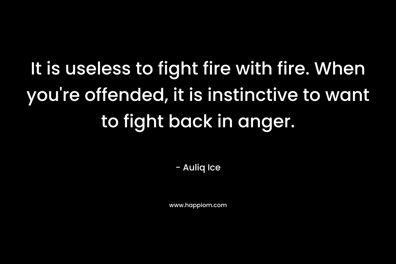 It is useless to fight fire with fire. When you're offended, it is instinctive to want to fight back in anger.