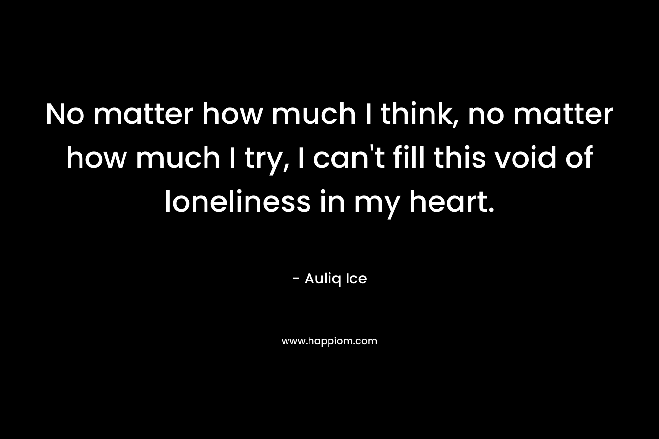 No matter how much I think, no matter how much I try, I can't fill this void of loneliness in my heart.