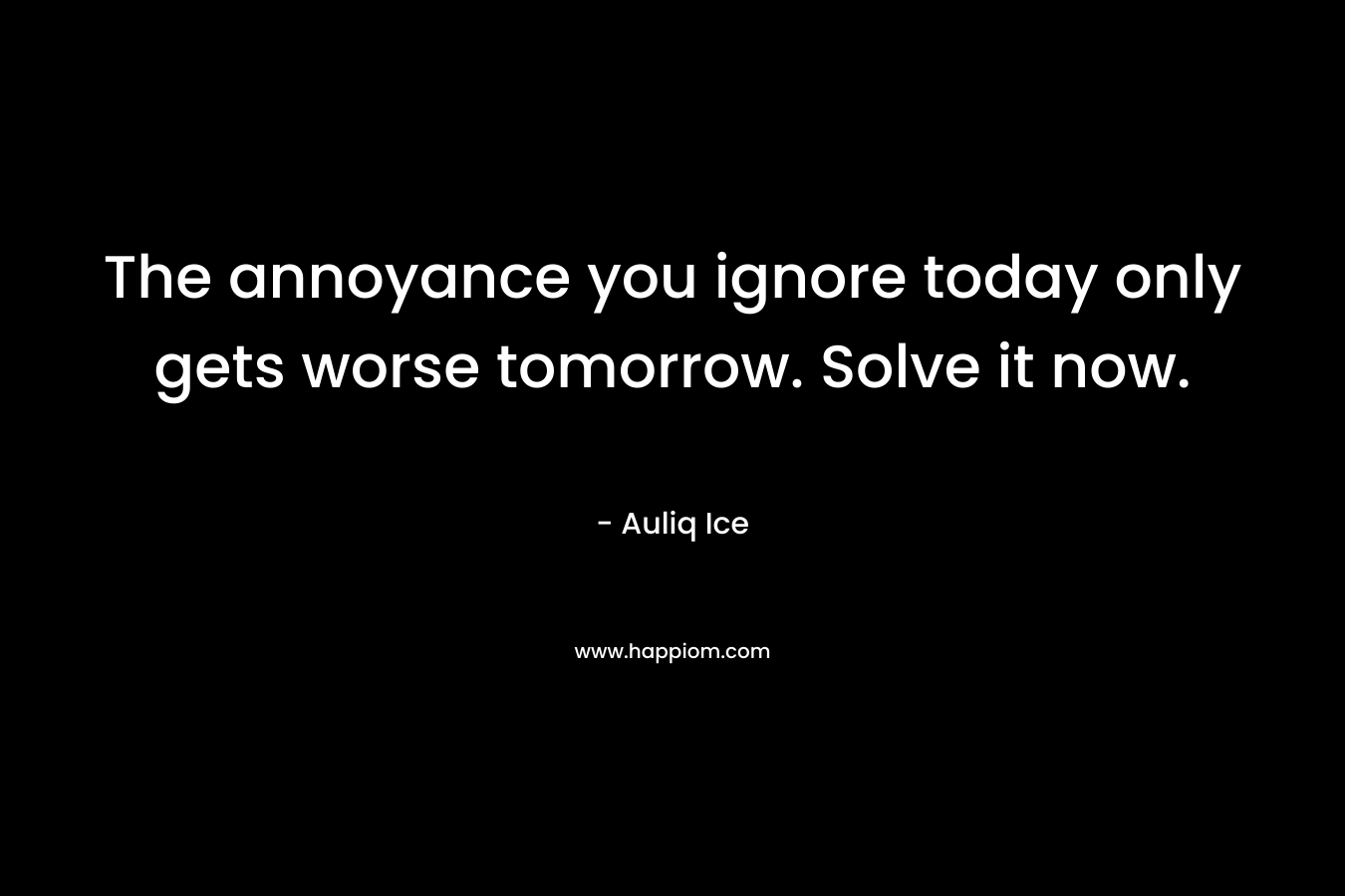 The annoyance you ignore today only gets worse tomorrow. Solve it now. – Auliq Ice