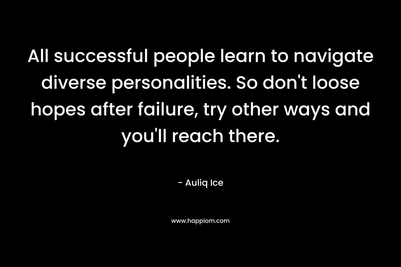 All successful people learn to navigate diverse personalities. So don’t loose hopes after failure, try other ways and you’ll reach there. – Auliq Ice