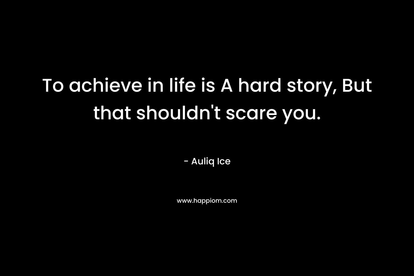 To achieve in life is A hard story, But that shouldn’t scare you. – Auliq Ice