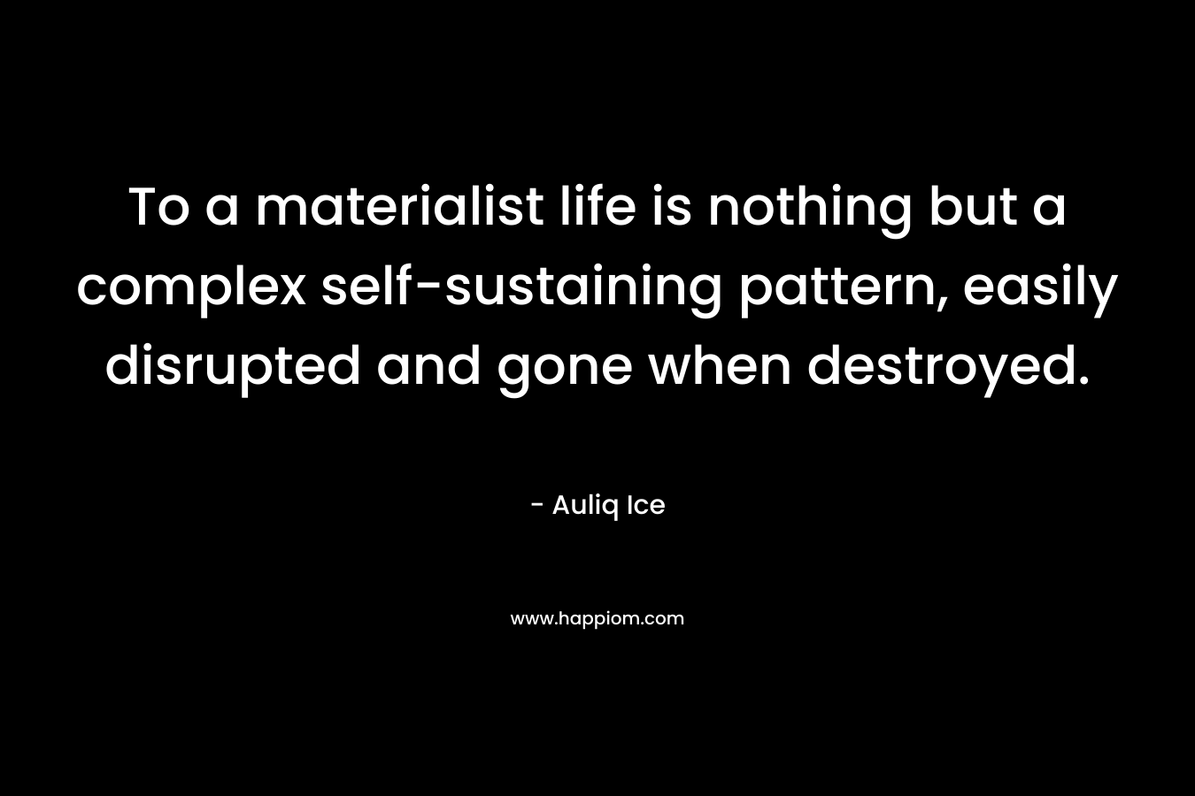 To a materialist life is nothing but a complex self-sustaining pattern, easily disrupted and gone when destroyed. – Auliq Ice