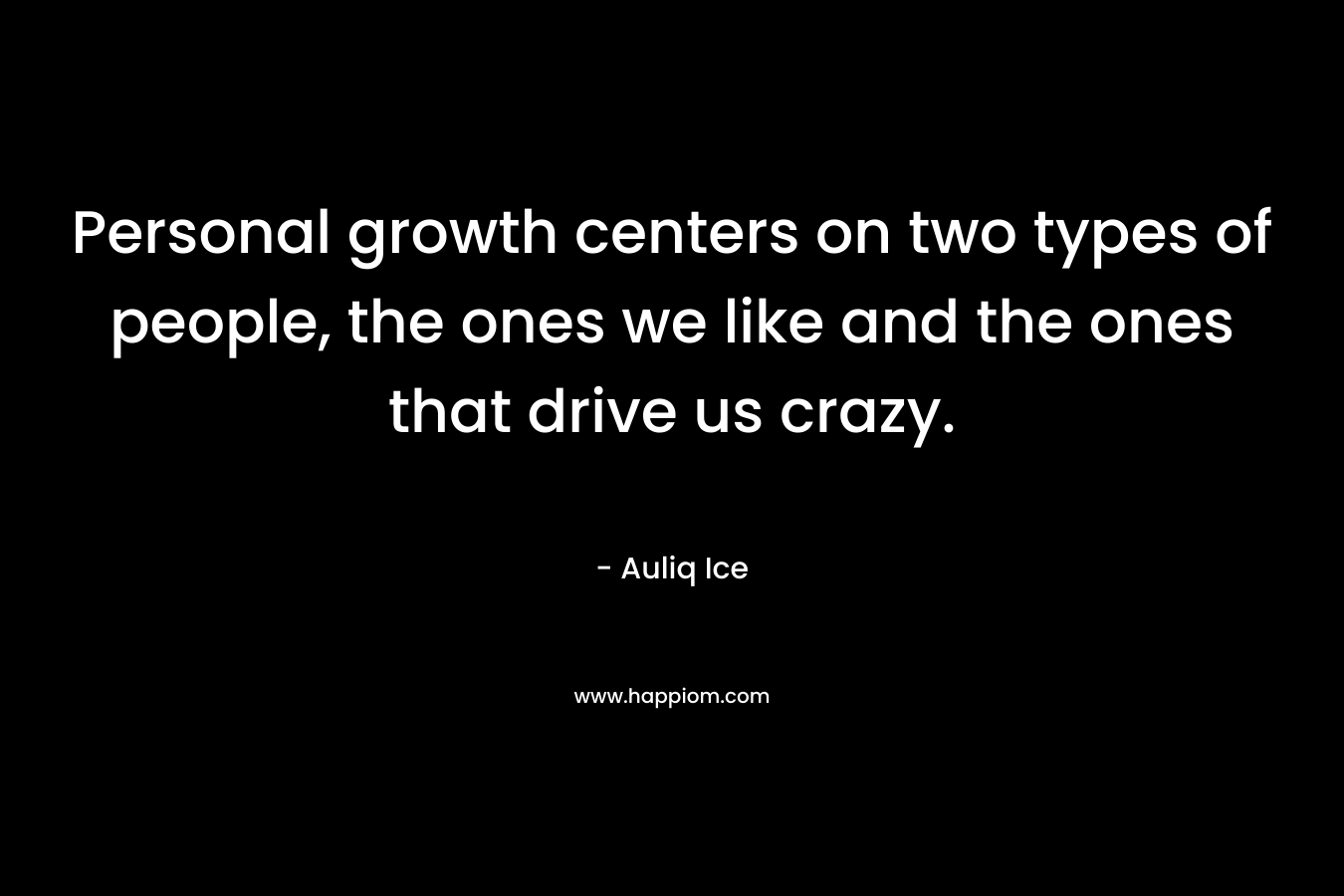 Personal growth centers on two types of people, the ones we like and the ones that drive us crazy. – Auliq Ice