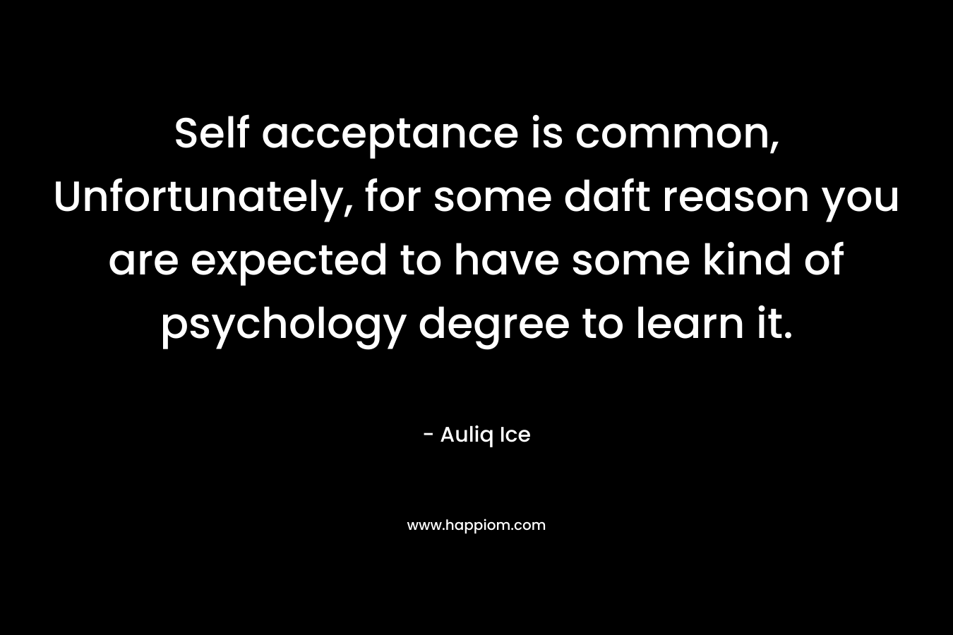 Self acceptance is common, Unfortunately, for some daft reason you are expected to have some kind of psychology degree to learn it. – Auliq Ice