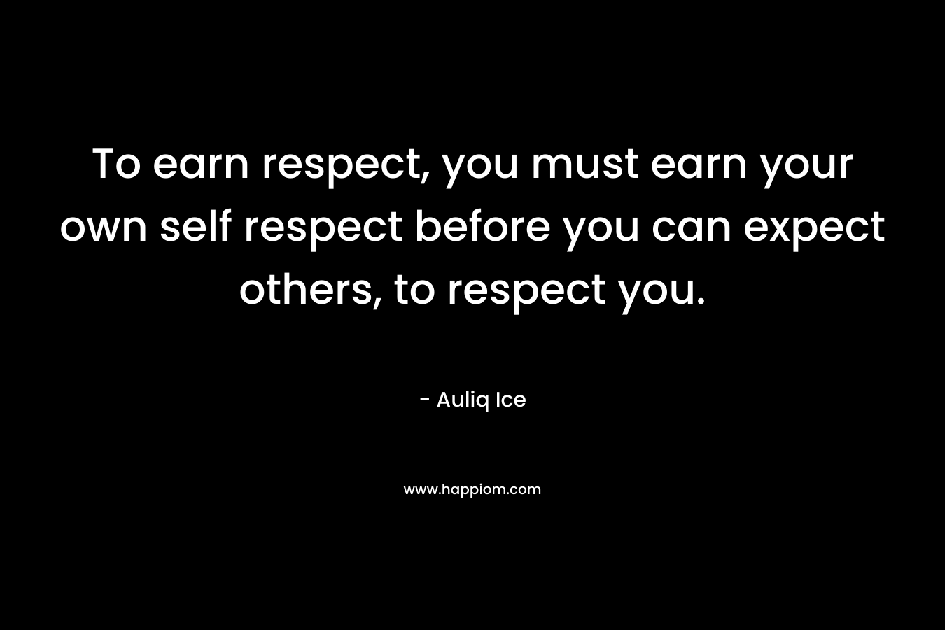 To earn respect, you must earn your own self respect before you can expect others, to respect you.