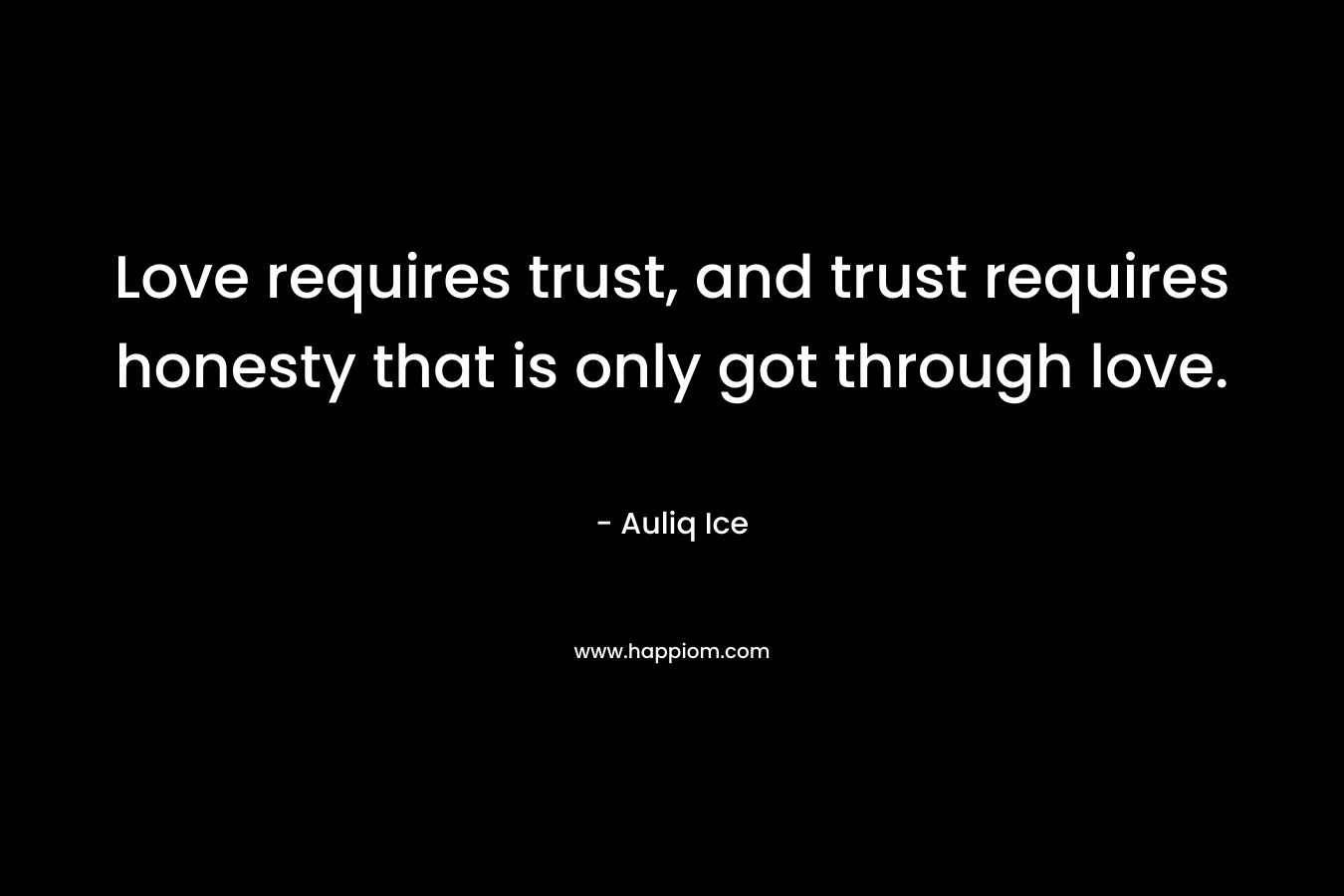 Love requires trust, and trust requires honesty that is only got through love.