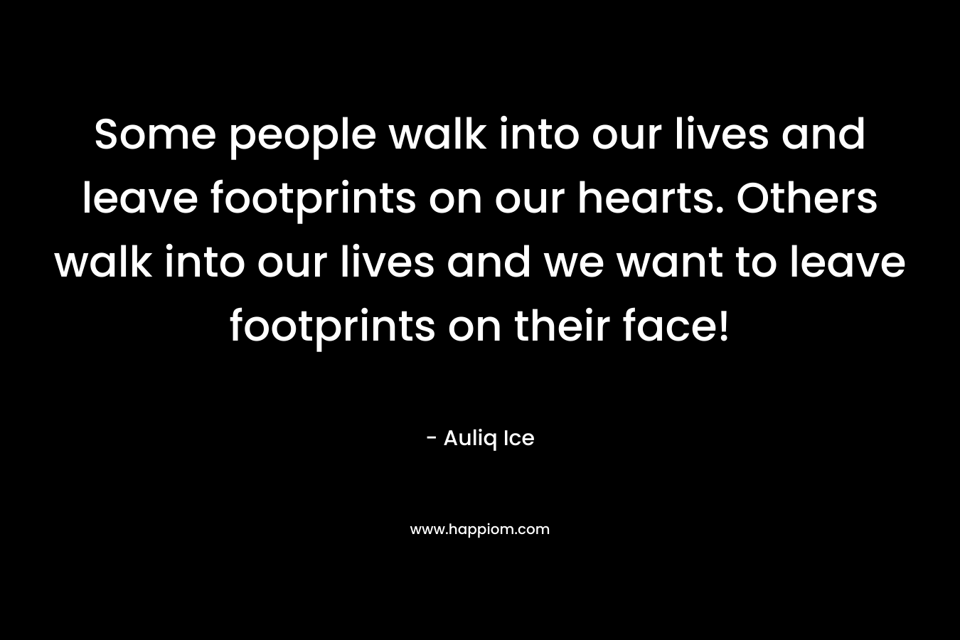 Some people walk into our lives and leave footprints on our hearts. Others walk into our lives and we want to leave footprints on their face!
