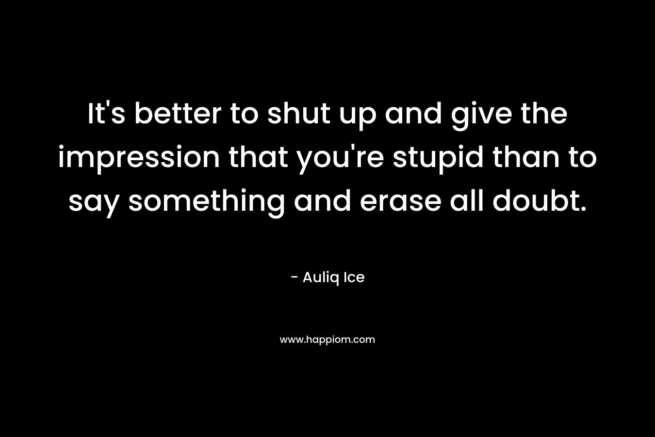It's better to shut up and give the impression that you're stupid than to say something and erase all doubt.