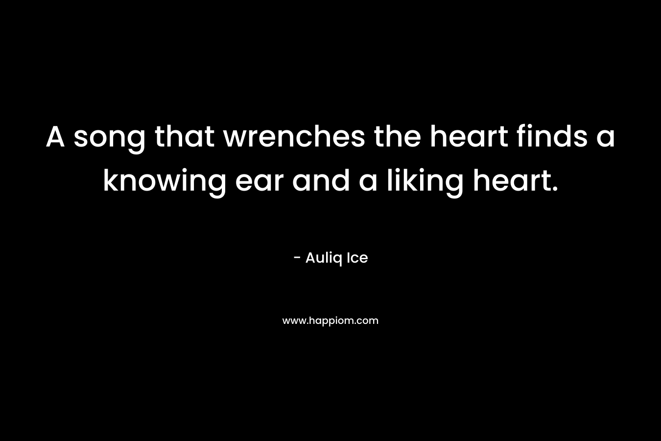 A song that wrenches the heart finds a knowing ear and a liking heart.