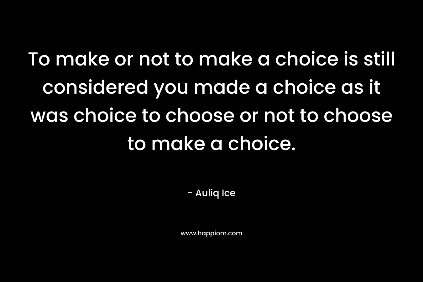 To make or not to make a choice is still considered you made a choice as it was choice to choose or not to choose to make a choice.