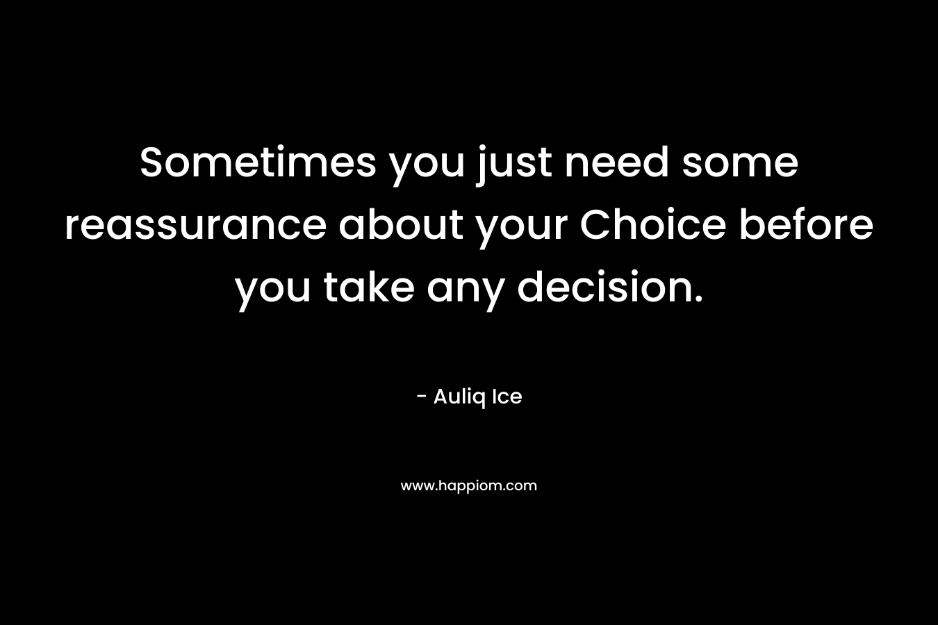 Sometimes you just need some reassurance about your Choice before you take any decision. – Auliq Ice